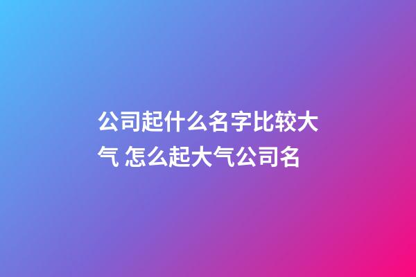 公司起什么名字比较大气 怎么起大气公司名-第1张-公司起名-玄机派